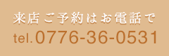 来店ご予約はお電話で tel.0776-36-0531