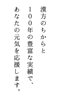 漢方のちからと100年の豊富な実績で、あなたの元気を応援します。